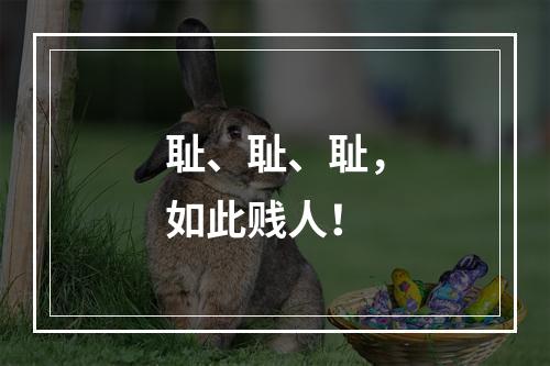 耻、耻、耻，如此贱人！