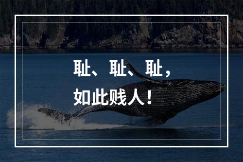 耻、耻、耻，如此贱人！