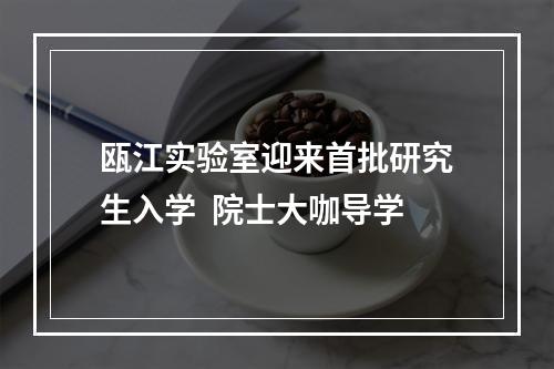 瓯江实验室迎来首批研究生入学  院士大咖导学