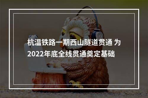杭温铁路一期西山隧道贯通 为2022年底全线贯通奠定基础