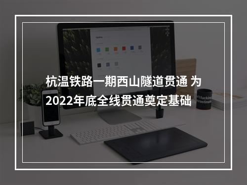 杭温铁路一期西山隧道贯通 为2022年底全线贯通奠定基础