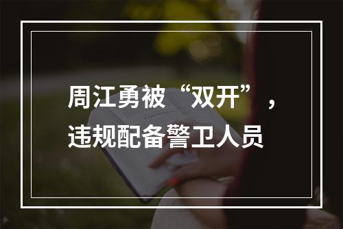 周江勇被“双开”，违规配备警卫人员