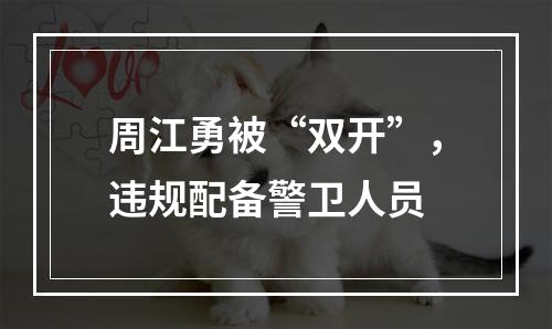 周江勇被“双开”，违规配备警卫人员