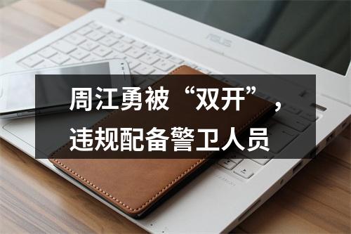 周江勇被“双开”，违规配备警卫人员
