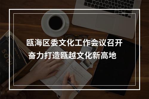 瓯海区委文化工作会议召开 奋力打造瓯越文化新高地