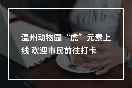 温州动物园“虎”元素上线 欢迎市民前往打卡