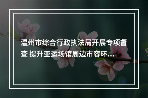 温州市综合行政执法局开展专项督查 提升亚运场馆周边市容环境