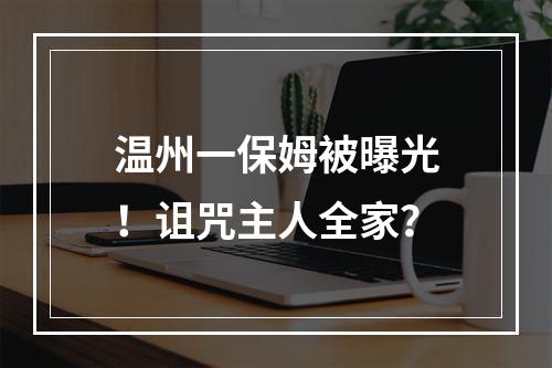 温州一保姆被曝光！诅咒主人全家？