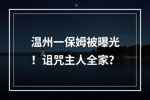 温州一保姆被曝光！诅咒主人全家？