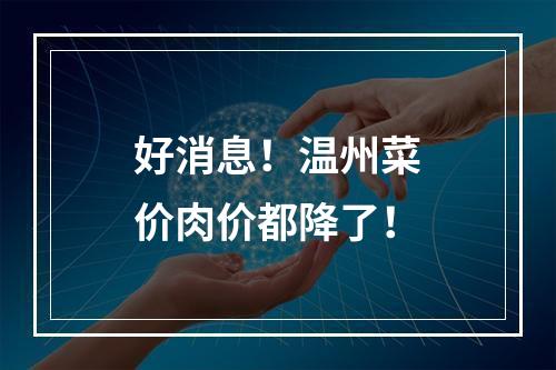 好消息！温州菜价肉价都降了！