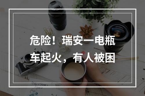 危险！瑞安一电瓶车起火，有人被困
