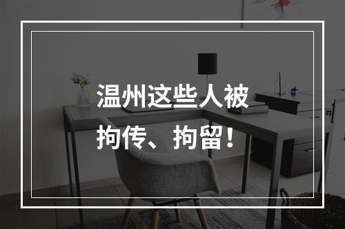 温州这些人被拘传、拘留！