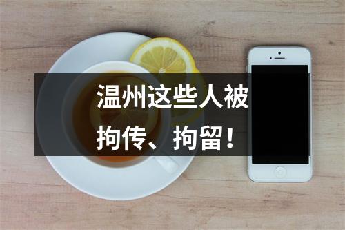 温州这些人被拘传、拘留！
