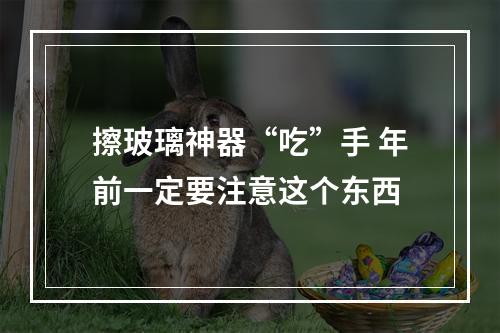 擦玻璃神器“吃”手 年前一定要注意这个东西