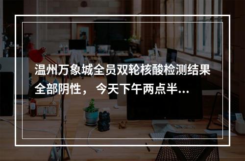 温州万象城全员双轮核酸检测结果全部阴性， 今天下午两点半恢复营业
