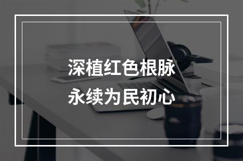 深植红色根脉　永续为民初心