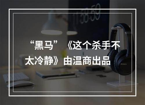 “黑马”《这个杀手不太冷静》由温商出品