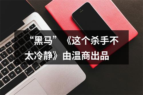 “黑马”《这个杀手不太冷静》由温商出品