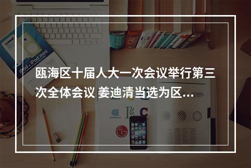 瓯海区十届人大一次会议举行第三次全体会议 姜迪清当选为区人大常委会主任 刘云峰当选为区长