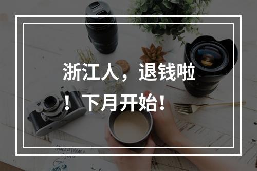 浙江人，退钱啦！下月开始！