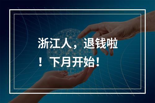 浙江人，退钱啦！下月开始！
