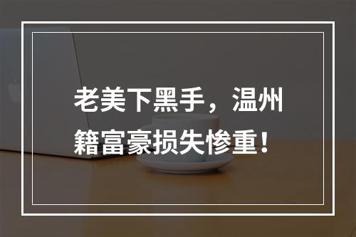老美下黑手，温州籍富豪损失惨重！