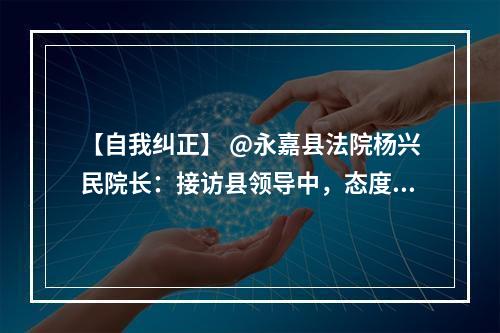 【自我纠正】 @永嘉县法院杨兴民院长：接访县领导中，态度就你差。