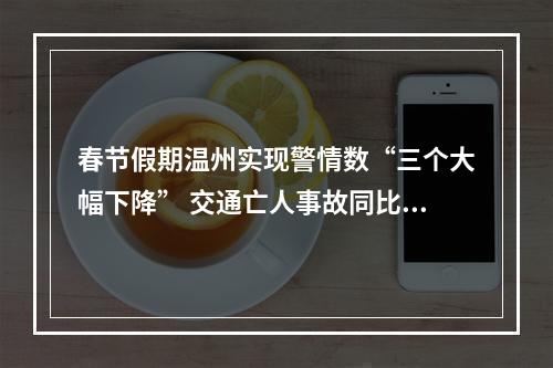 春节假期温州实现警情数“三个大幅下降” 交通亡人事故同比下降57%