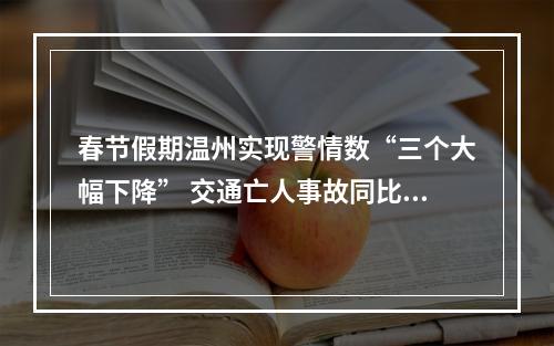 春节假期温州实现警情数“三个大幅下降” 交通亡人事故同比下降57%