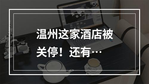 温州这家酒店被关停！还有…