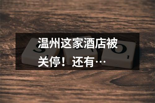温州这家酒店被关停！还有…