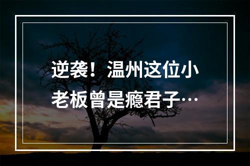 逆袭！温州这位小老板曾是瘾君子…