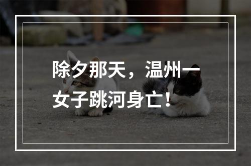除夕那天，温州一女子跳河身亡！