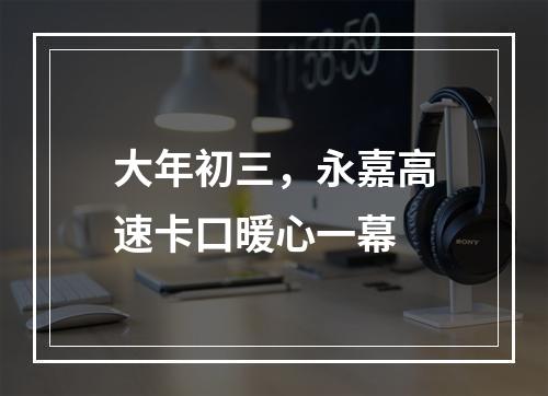大年初三，永嘉高速卡口暖心一幕
