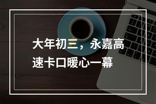 大年初三，永嘉高速卡口暖心一幕