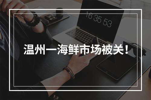 温州一海鲜市场被关！