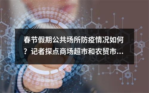 春节假期公共场所防疫情况如何 ？记者探点商场超市和农贸市场