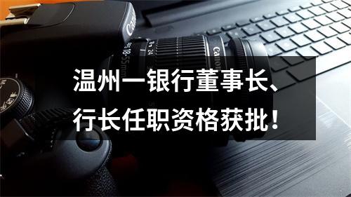 温州一银行董事长、行长任职资格获批！
