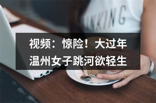 视频：惊险！大过年温州女子跳河欲轻生