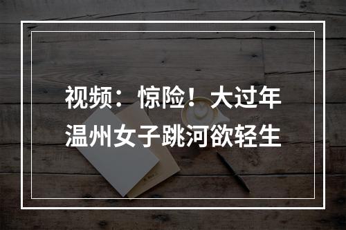 视频：惊险！大过年温州女子跳河欲轻生