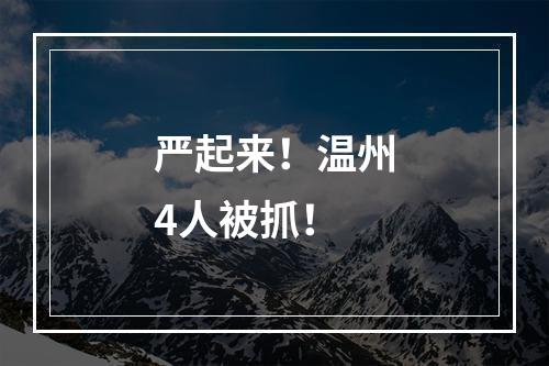 严起来！温州4人被抓！