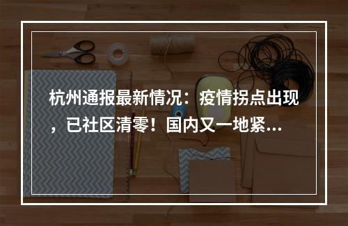 杭州通报最新情况：疫情拐点出现，已社区清零！国内又一地紧急封控管控！