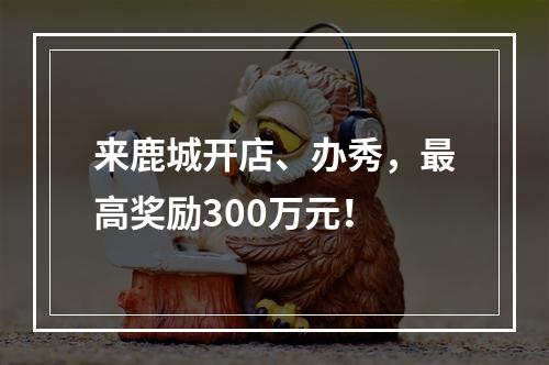 来鹿城开店、办秀，最高奖励300万元！
