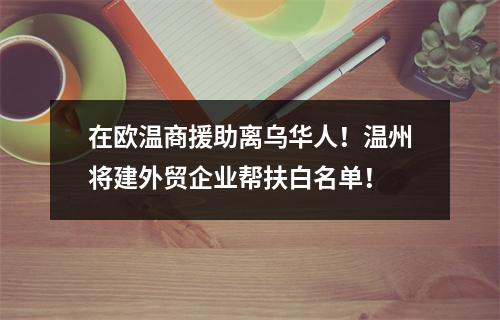 在欧温商援助离乌华人！温州将建外贸企业帮扶白名单！