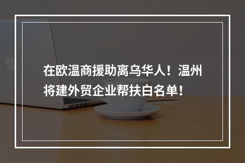 在欧温商援助离乌华人！温州将建外贸企业帮扶白名单！