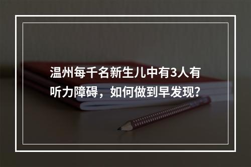 温州每千名新生儿中有3人有听力障碍，如何做到早发现？