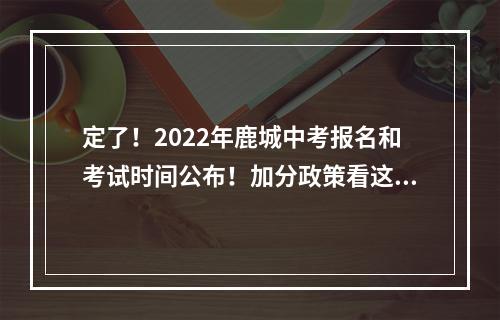 定了！2022年鹿城中考报名和考试时间公布！加分政策看这里…