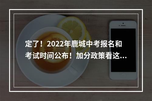 定了！2022年鹿城中考报名和考试时间公布！加分政策看这里…