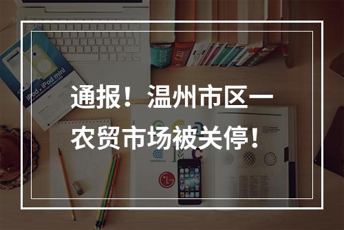 通报！温州市区一农贸市场被关停！