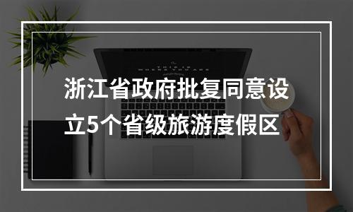 浙江省政府批复同意设立5个省级旅游度假区